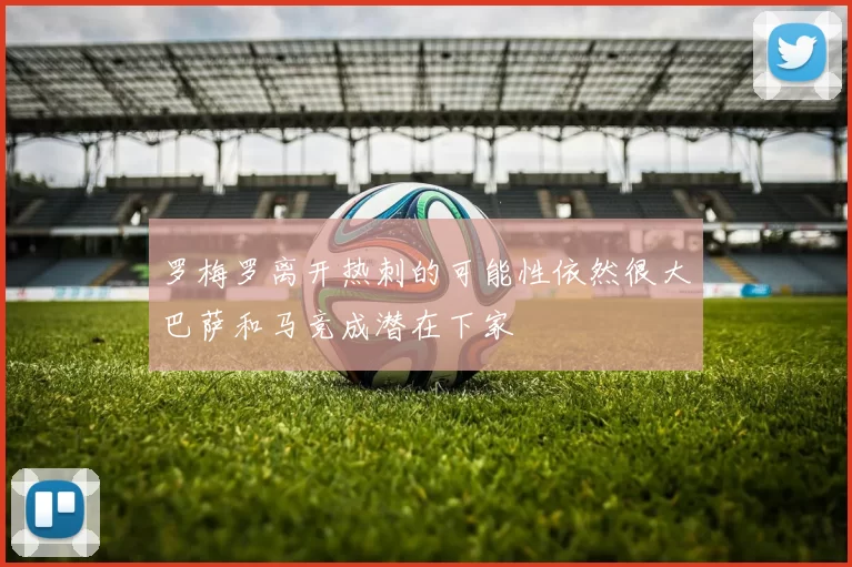 罗梅罗离开热刺的可能性依然很大巴萨和马竞成潜在下家