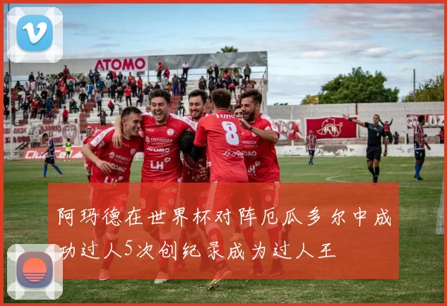 阿玛德在世界杯对阵厄瓜多尔中成功过人5次创纪录成为过人王
