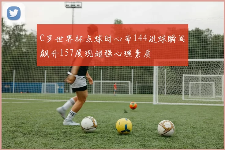 C罗世界杯点球时心率144进球瞬间飙升157展现超强心理素质