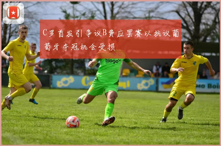 C罗首发引争议B费应罢赛以抗议葡萄牙夺冠机会受损