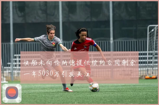 快船未向伦纳德提供续约合同剩余一年5030万引发关注