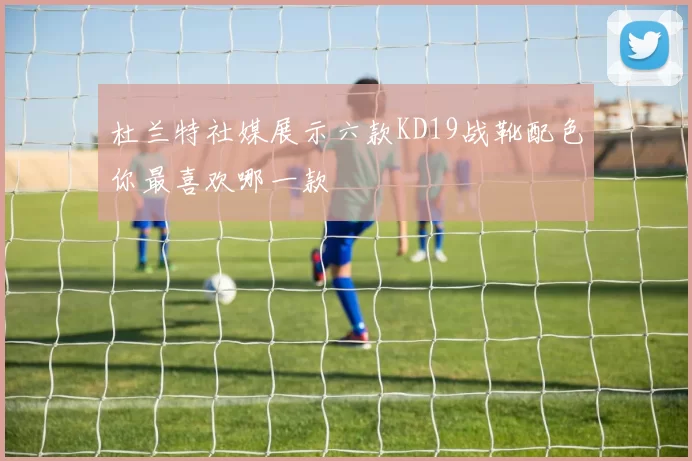 杜兰特社媒展示六款KD19战靴配色你最喜欢哪一款
